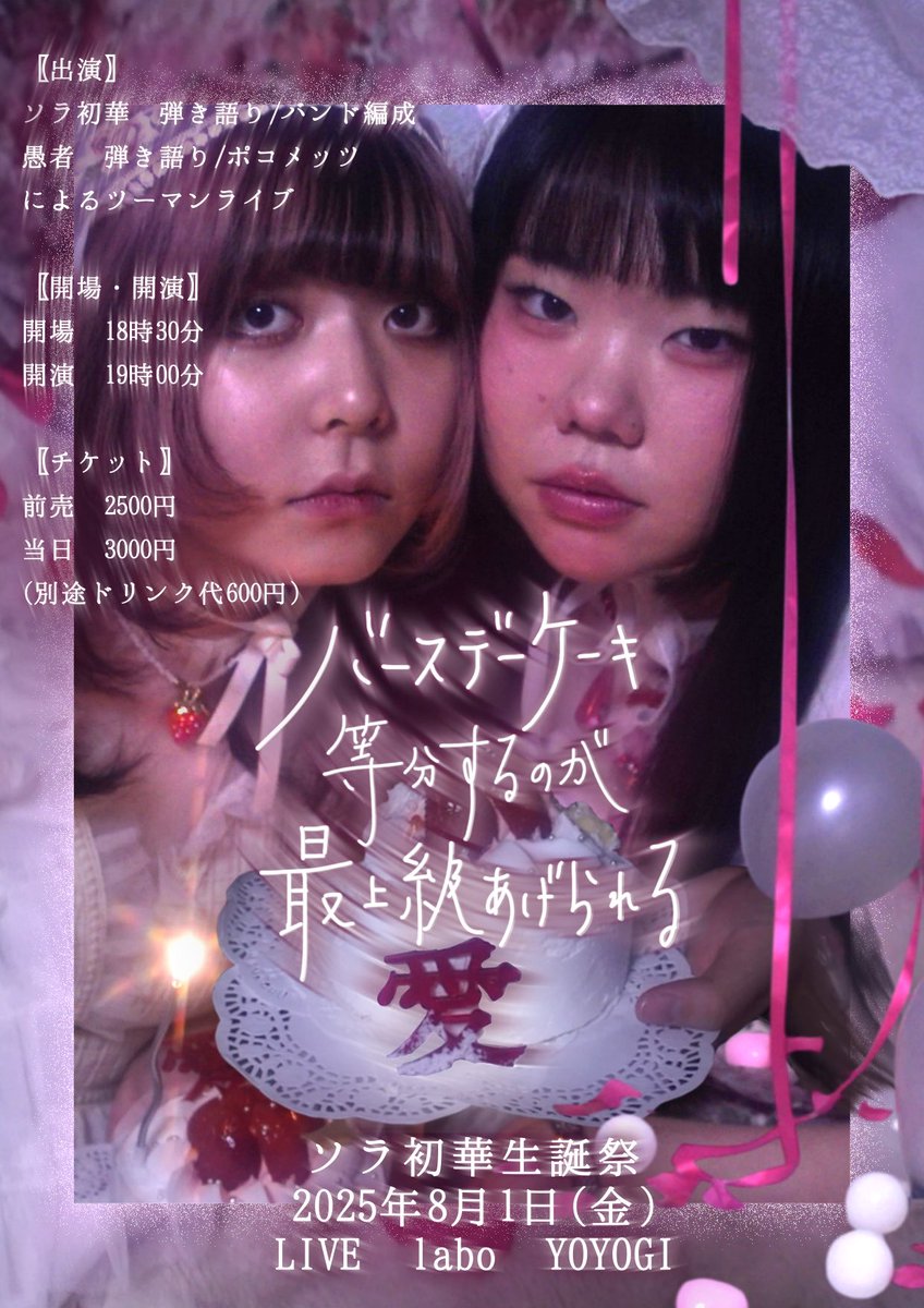 🎂ソラ初華生誕祭🎂

バースデーケーキ等分するのが
最上級あげられる愛

2025年8月1日(金)
LIVE labo YOYOGI

〖出演〗
ソラ初華 弾き語り / バンド編成
愚者 弾き語り / ポコメッツ

〖開場・開演〗
開場 18時30分 / 開演19時00分

〖チケット〗
前売 2500円 / 当日 3000円
（別途ドリンク代600円）