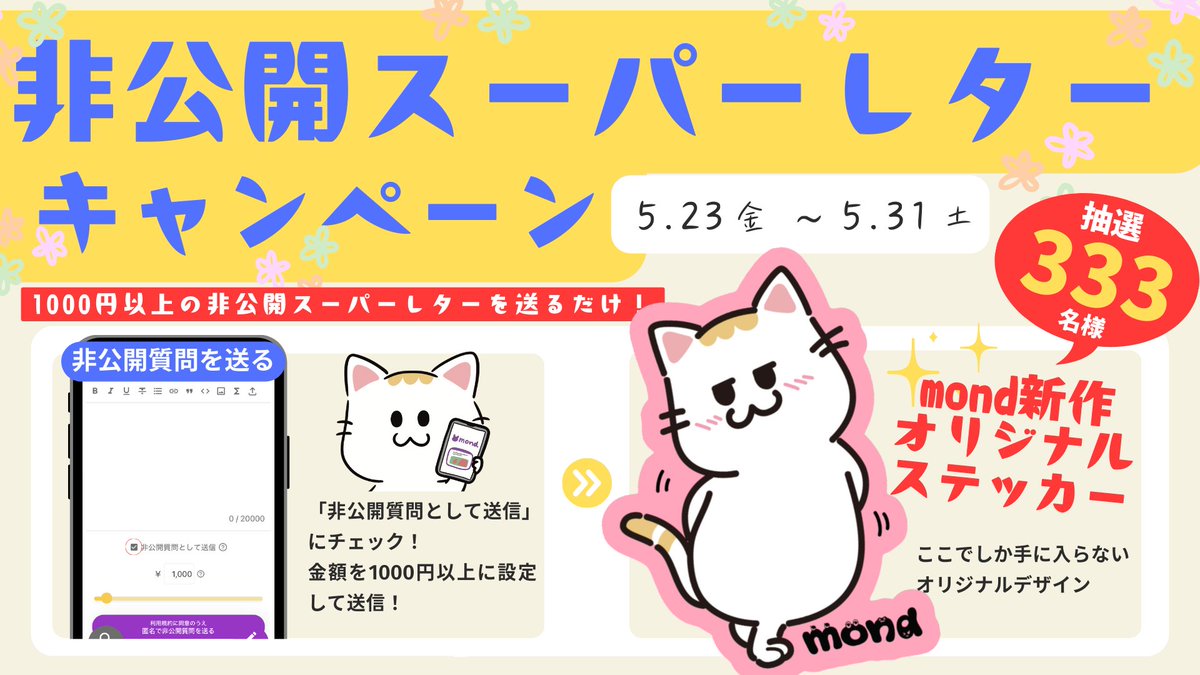 mond_how's tweet photo. 🎁【非公開スーパーレターキャンペーン開催！】🎁

5/23(金)〜5/31(土)の期間中に、
1,000円以上の"非公開スーパーレター"を送ると…✨

抽選で【333名様】に
ここでしか手に入らないmondオリジナルステッカーをプレゼント！

「ちょっと人には言いづらいこと」
「フォロワーの目を気にせず聞きたい話」
「推しに対していつも応援していることをひっそり伝えたい」
どこにも公開されることなく、送られた人と送った人にのみ見れるのが非公開スーパーレター🤩

ぜひこの機会にmondの非公開スーパーレターを送ってみよう💌

📝応募条件
・1,000円以上の非公開質問を送信
　┗送信時に『非公開質問のチェック』をお忘れなく！
※スーパーレターは対象外です🙇

💌当選者にはDMでご連絡いたします。