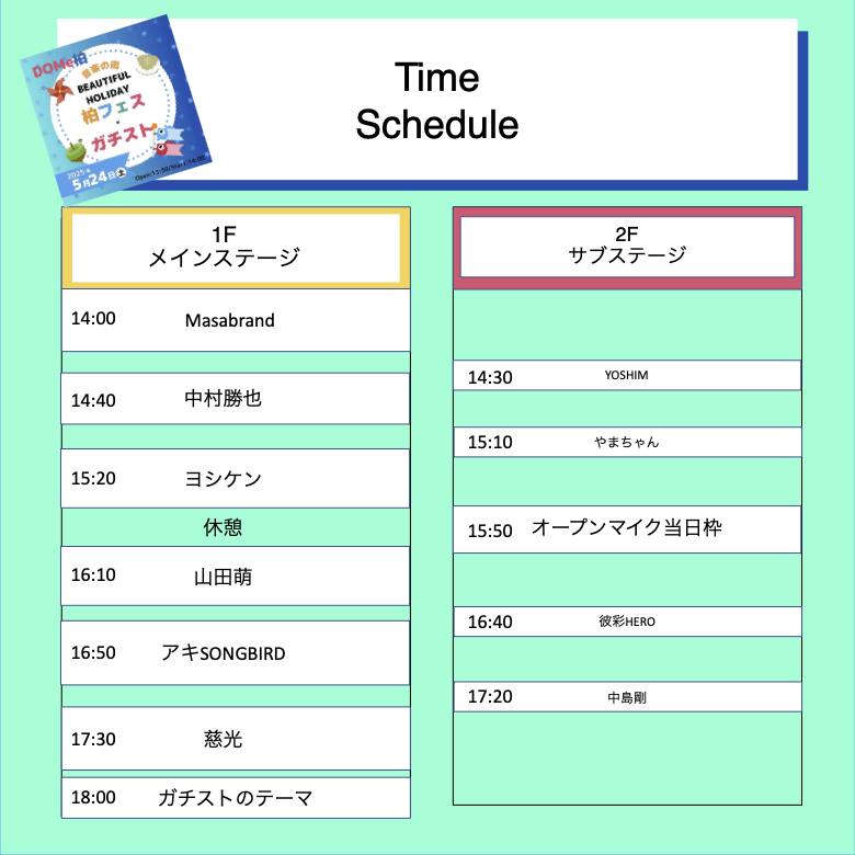 025/5/24 Sat 
「ガチスト×BEAUTIFUL HOLIDAY 柏フェス」
  DOMe柏 
Open 13:30 / Start 14:00 adv. 2,500 / door. TBA +1Drink¥600 
出演：メインステージ（ガチストプロデュース） 慈光、ヨシケン、中村勝也、アキSONGBIRD、masabrand、山田萌、他  

オープンマイクエリア 中島剛、彼彩HERO、ほか