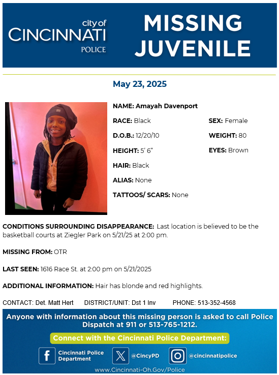 Please help us in locating 14-year-old Amayah Davenport. Amayah’s last location is believed to be the Ziegler Park basketball courts. She was last seen on 5/21/25 at 2:00 pm. She has blonde and red highlights in her hair. Contact Det. Hert at 513-352-4568 with any info.