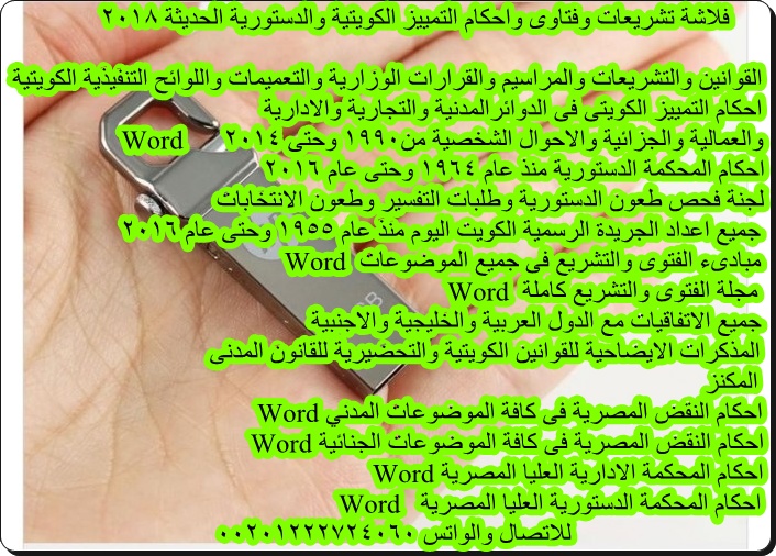 الفلاشة القانونية الكويتية
تعمل على كمبيوتر مكتبك
او هاتفك الشخصى 
واحملها معك فى اى مكان
تحتوى على 
القوانين والتشريعات
والقرارات الوزارية
مبادىءالفتوى والتشريع
احكام التمييز مدنى وجزائى
وادارى وعمالى واحوال شخصية
من 1990حتى2014
احكام الدستورية
جريدةرسميةحتى2016
00201222724060