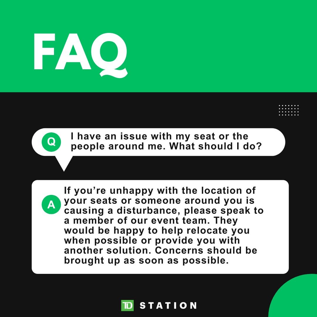 Welcome to FAQ Friday where we address some of the most common inquiries. 

If you're not satisfied with your seat or someone is ruining your experience, we want to know! Talk to one of our event staff as soon as possible and they'll do their best to make things right. 👍