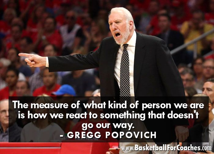 "The measure of what kind of person we are is how we react to something that doesn't go our way"

- Gregg Popovich