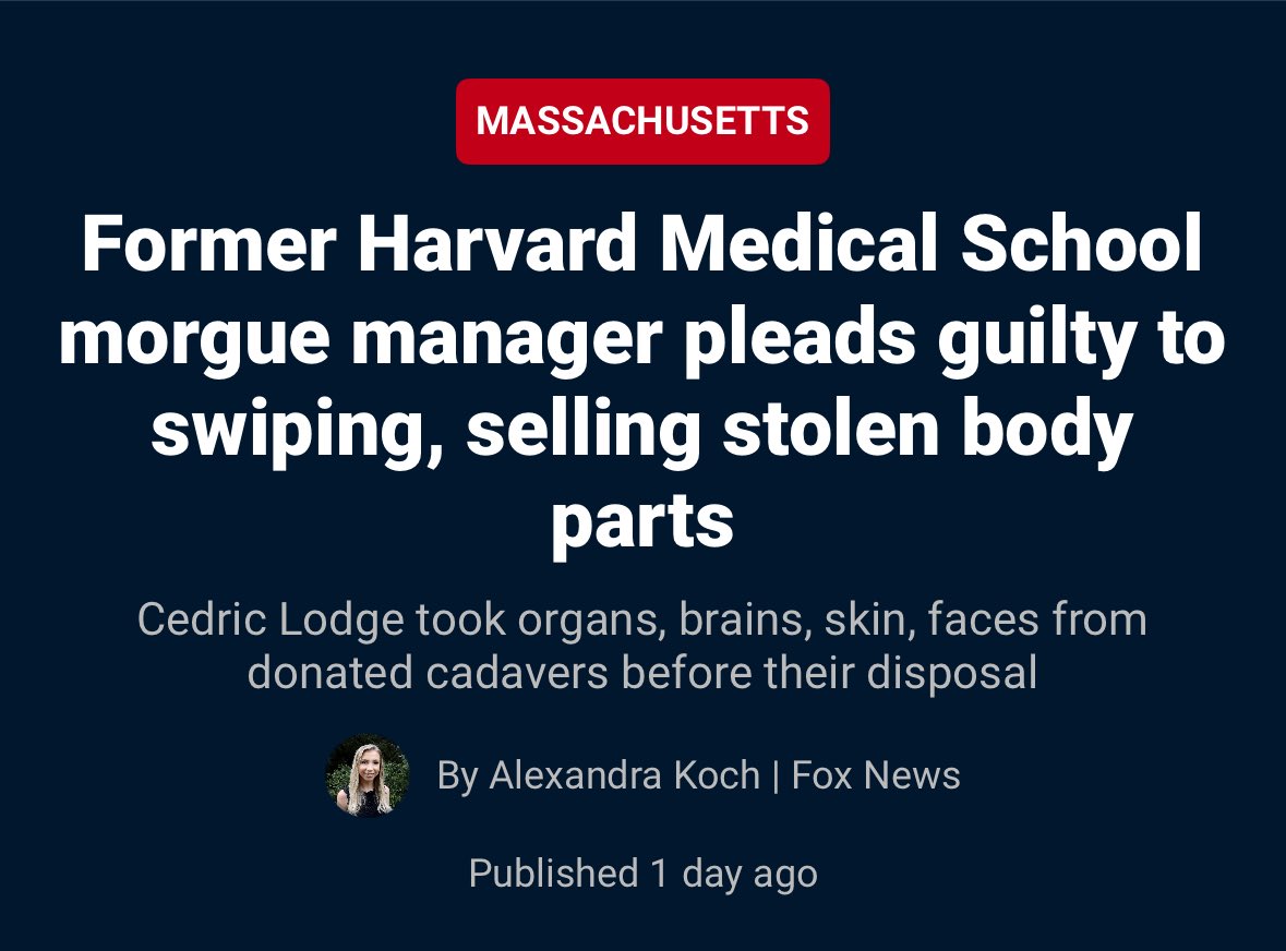 HARVARD: Morgue manager at Harvard Medical School, Cedric Lodge, sold human remains, including organs, brains, skin, hands, faces, and dissected heads, taken from cadavers donated to the school’s Anatomical Gift Program. He and his wife profited from the sales by shipping the