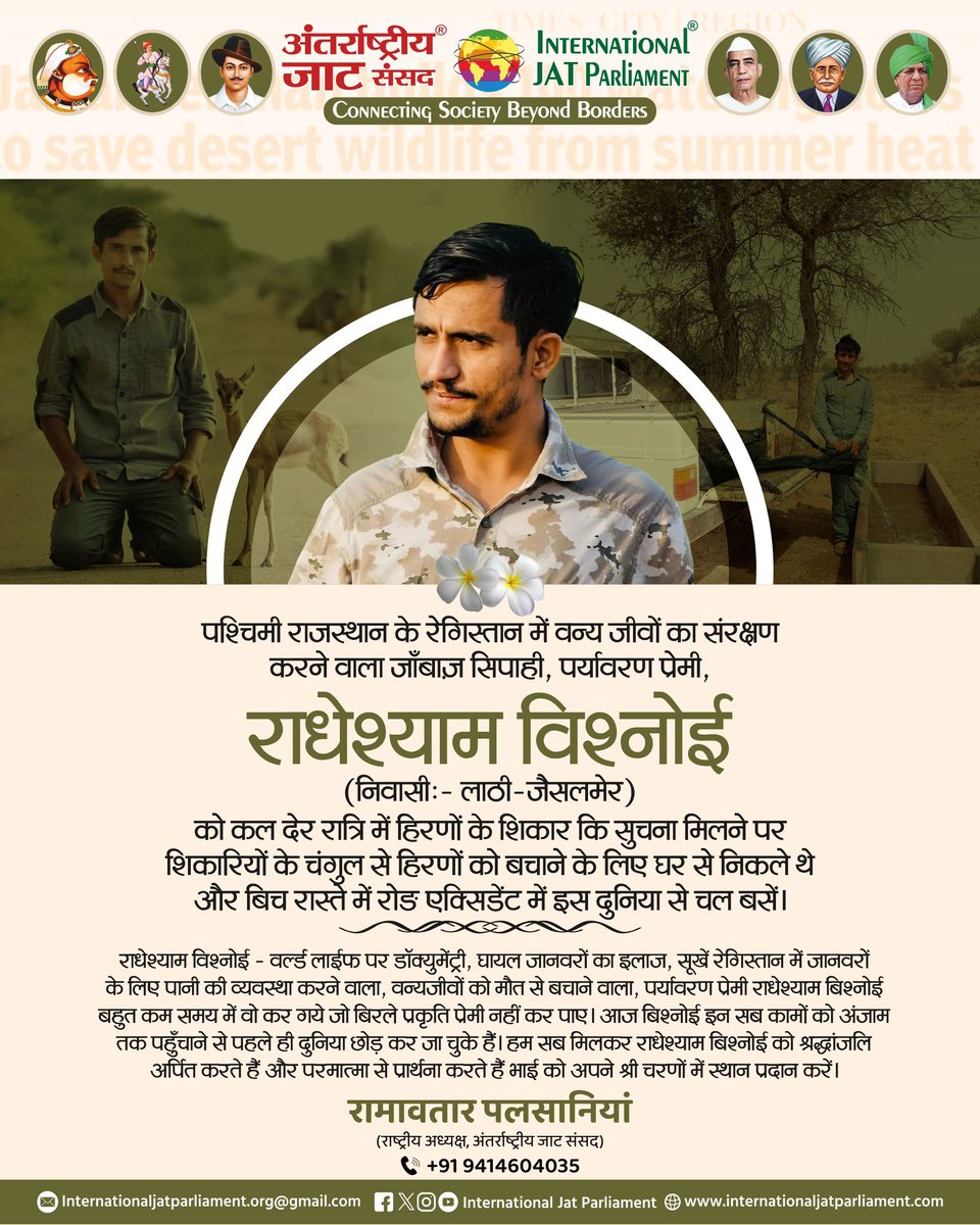 पश्चिमी राजस्थान के रेगिस्तान में वन्य जीवों का संरक्षण करने वाला जाँबाज़ सिपाही, पर्यावरण प्रेमी, राधेश्याम विश्नोई (लाठी-जैसलमेर) निवासी को कल देर रात्रि में हिरणों के शिकार कि सुचना मिलने पर शिकारियों के चंगुल से हिरणों को बचाने के लिए घर से निकले थे और बिच रास्ते में रोङ