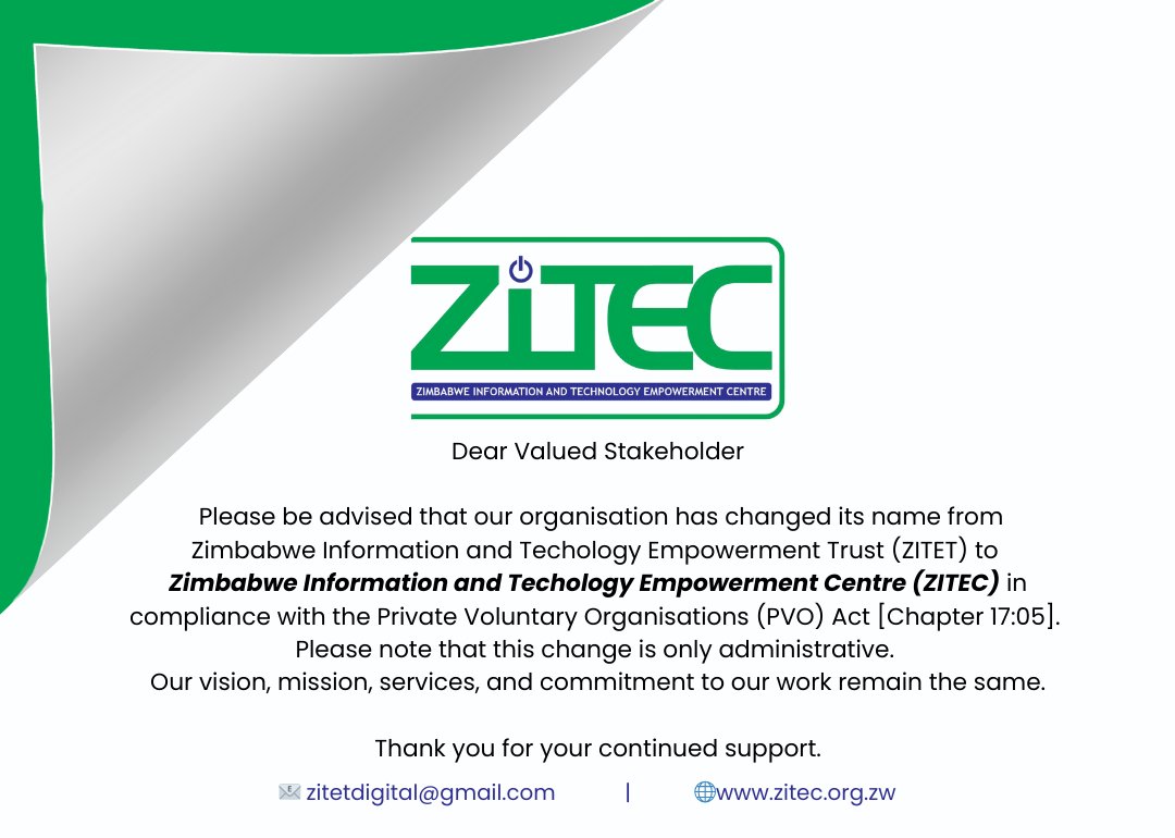 Dear Stakeholder,

Please be advised that our organisation has changed its name  to Zimbabwe Information and Techology Empowerment Centre (ZITEC) in  compliance with the PVO Act [Chapter 17:05].  This change is only administrative. Our vision, mission, services,  remain the same.