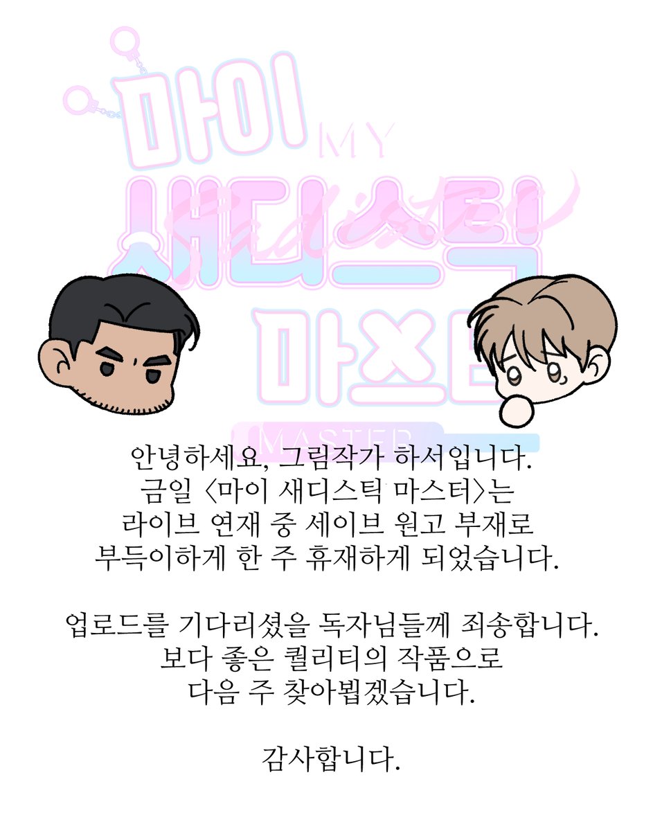 <마이 새디스틱 마스터> 휴재 공지입니다. 금일 (5/24) 마새마는 저의 사정때문에 한 주 쉬어가게 되었습니다. 기다리셨을 독자님들께 정말 죄송하단 말씀 드립니다. 다음 주 뵙겠습니다!