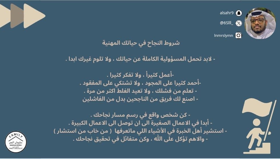 شروط النجاح في حياتك المهنية 

- لابد تحمل المسؤولية الكاملة عن حياتك ، ولا تلوم غيرك ابدا .

-أعمل كثيرأ ، ولا تفكر كثيرا .
-أحمد كثيرا على المجود ، ولا تشتكي على المفقود .
- تعلم من فشلك ، ولا تعيد الغلط اكثر من مرة .
- اصنع لك فريق من الناجحين بدل من الفاشلين

- كن شخص واقع في