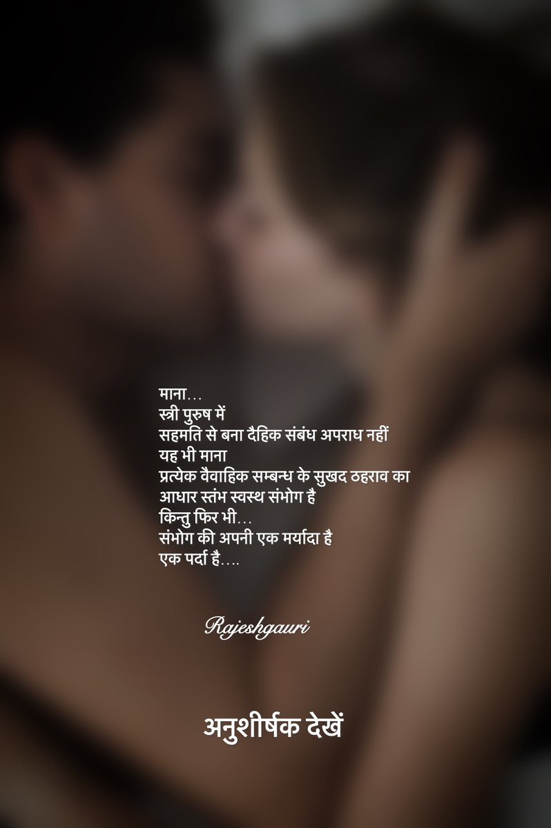 माना…
स्त्री पुरुष में 
सहमति से बना दैहिक संबंध अपराध नहीं 
यह भी माना 
प्रत्येक वैवाहिक सम्बन्ध के सुखद ठहराव का 
आधार स्तंभ स्वस्थ संभोग है 
किन्तु फिर भी…
संभोग की अपनी एक मर्यादा है 
एक पर्दा है….

- राजेश गौरी #rajeshgauri 

शेष ALT में देखें 👇🏼👇🏼🌻