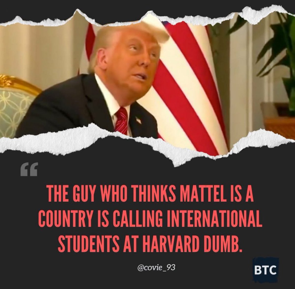 Once in a while we need to laugh!!!! Isn’t he bright? I am so glad that because of Trump…. The World is no longer laughing at us….. :-)