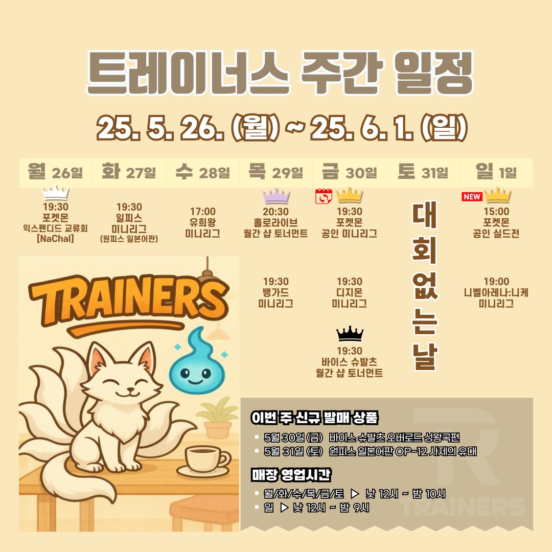 트레이너스 주간 일정
| 5월 26일 (월) - 6월 1일 (일)

- 5월 26일 (월): 포켓몬 익스팬디드 교류회 [NaChal]
- 5월 27일 (화): 일피스 미니리그
- 5월 28일 (수): 유희왕 미니리그
- 5월 29일 (목): 홀로라이브 월간 샵 토너먼트 / 뱅가드 미니리그
- 5월 30일 (금): 포켓몬 공인 미니리그 / 디지몬