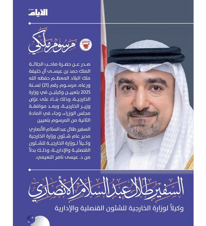 الملك حمد بن عيسى ملك البحرين يصدر مرسوم ملكي يقضي بتعيين السفير طلال عبدالسلام الأنصاري مديراً عاماً لشئون وزارة الخارجية وكيلاً لوزارة الخارجية للشئون القنصلية والإدارية.