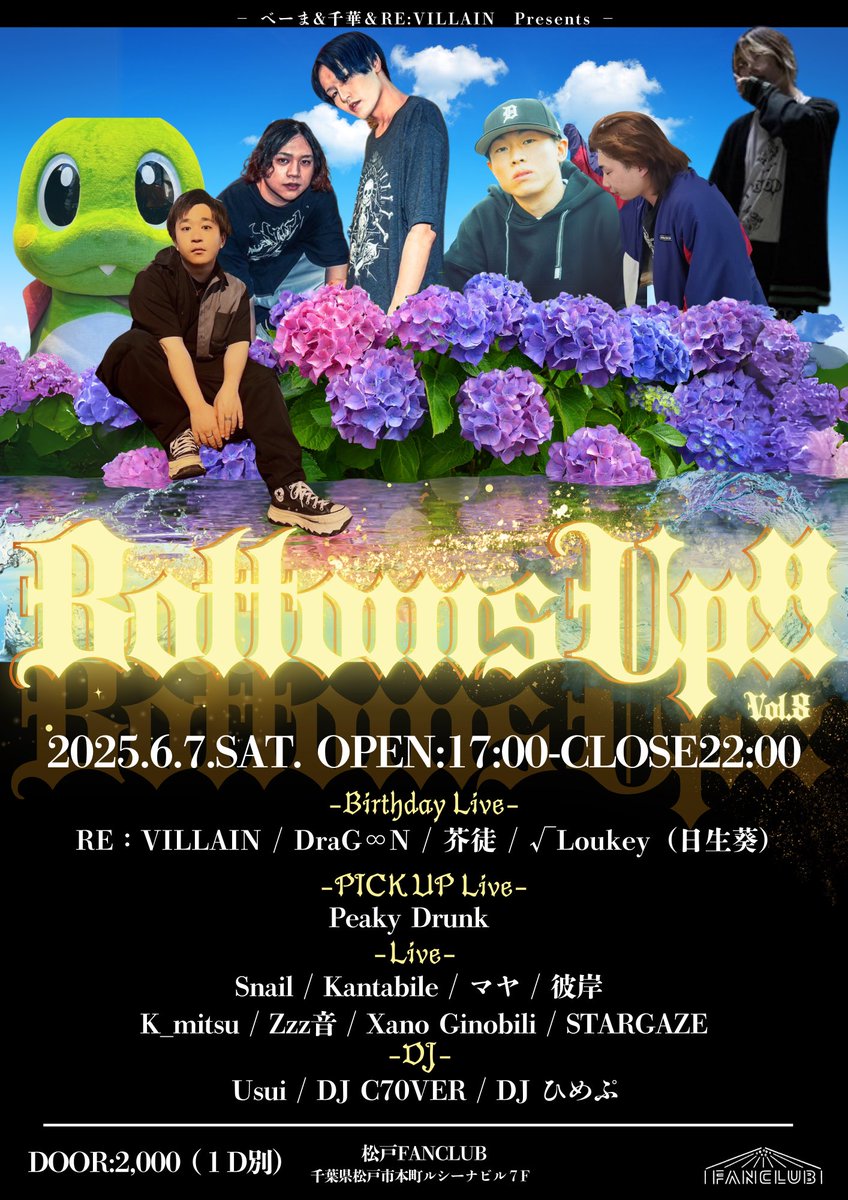 6/7(土)
Bottomsup!! vol.9
@松戸FANCLUB
17:00~22:00
¥2000

▼birthday Live
RE:VILLAIN
DraG∞N
芥徒
√Loukey（日生葵）

▼PICK UP Live
Peaky Drunk

▼Live
Snail
Kantabile
マヤ
彼岸
K_mitsu
Zzz音
Xano Ginobili
STARGAZE

▼DJ
Usui
DJ C70VER
DJ ひめぷ

#ぼとむすあっぷ