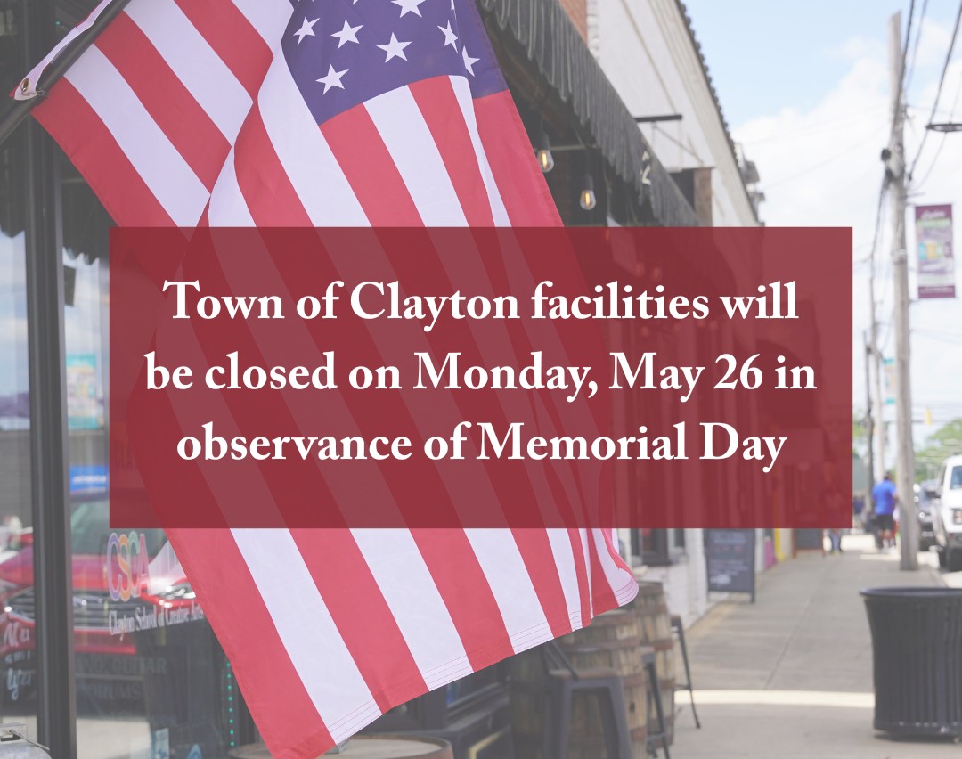 Town of Clayton facilities will be closed in observance of Memorial Day on Monday, May 26. We owe so much to those who have given their lives to serve our country. The Town expresses gratitude, respect, and honor for the sacrifice of all who protect our freedom.