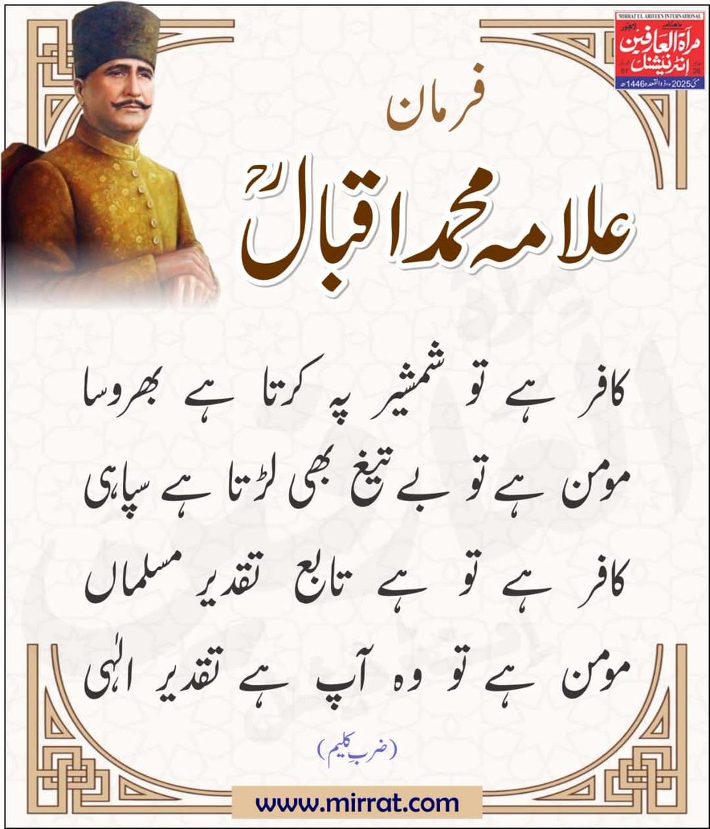 کافر ہے تو شمشیر پہ کرتا ہے بھروسا 
مومن ہے تو بے تیغ بھی لڑتا ہے سپاہی 
کافر ہے تو ہے تابع تقدیر مسلماں 
مومن ہے تو وہ آپ ہے تقدیر الہٰی
(ضربِ کلیم)

#MirratulArifeenInternational #AllamaIqbal