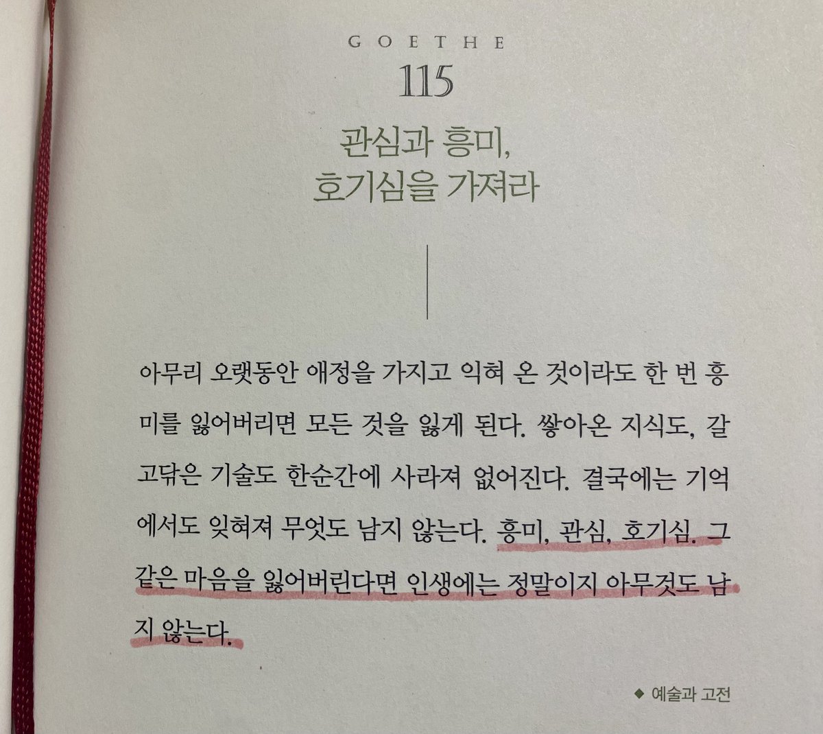 흥미, 관심, 호기심.
그 같은 마음을 잃어버린다면
인생에는 정말이지
아무것도 남지 않는다.

📖 <괴테의 말> 중에서