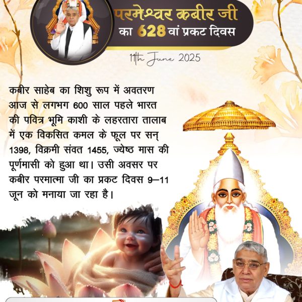 #कबीरसाहेब_प्रकटदिवस 
पांच तत्त्व की देह ना मेरी, ना कोई माता जाया।
जीव उद्धारण तुम को तारन, सीधा जग में आया।।
कबीर जी, अविनाशी परमात्मा हैं जिनका न तो पाँच तत्व का शरीर था और न उनका जन्म माँ से हुआ बल्कि वे सशरीर शिशु रूप में कमल के फूल पर सन् 1398 में अवतरित हुए थे।