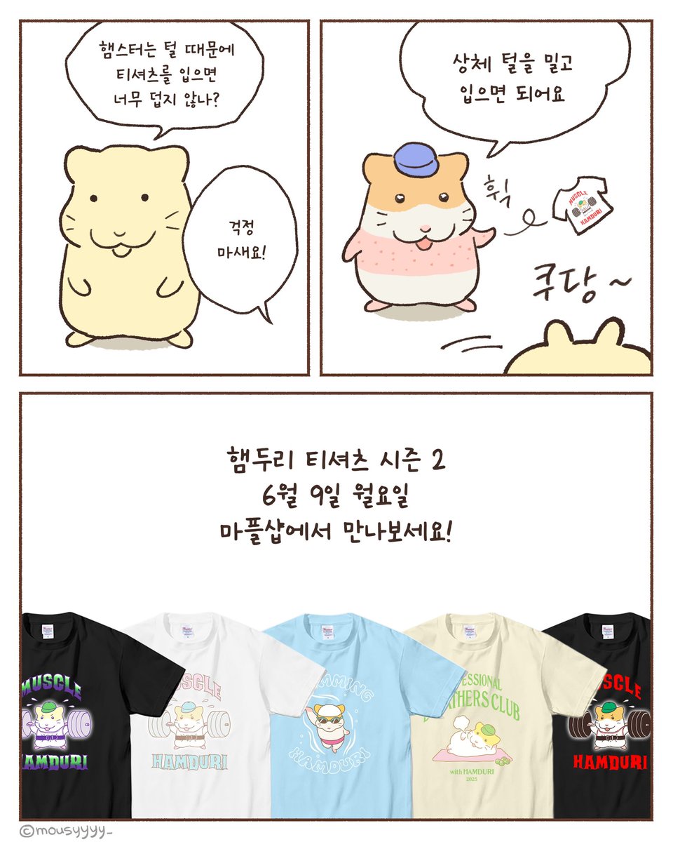 mousyyyy_'s tweet image. [RT]
작년에 큰 사랑을 받았던
햄두리티가 돌아왔어요!
이번 시즌 햄두리는 운동에 푹 빠졌어요.
수영, 헬스, 숨쉬기 운동까지!
햄두리의 엉뚱유쾌한 모습이 티셔츠에 그대로 담겼답니다

오늘 오후 2시 
마플샵에서 만나보세요!
marpple.shop/kr/hamduri

(RT하시면 추첨을 통해 티셔츠를 선물드려요)