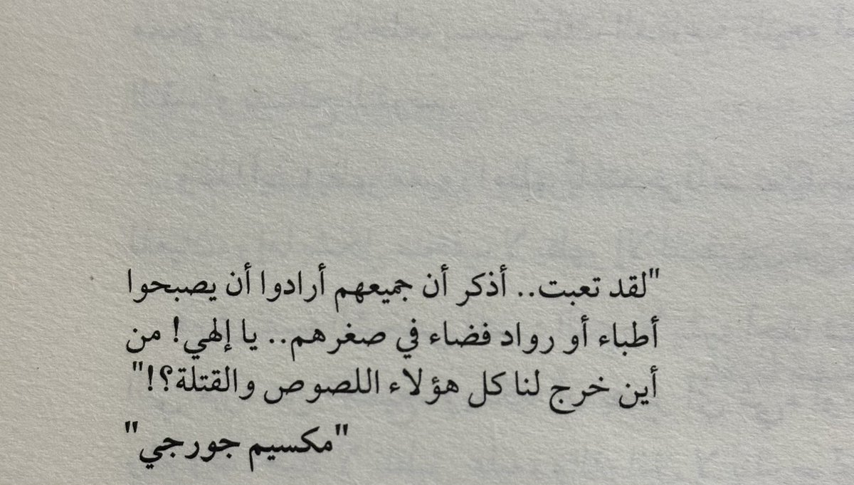 " لقد تعبت .. أذكر أن جميعهم أرادوا أن يصبحوا
أطباء أو رواد فضاء في صغرهم .. يا إلهي ! 
من أين خرج لنا كل هؤلاء اللصوص و القتلة ؟! " .

- مكسيم جورجي .