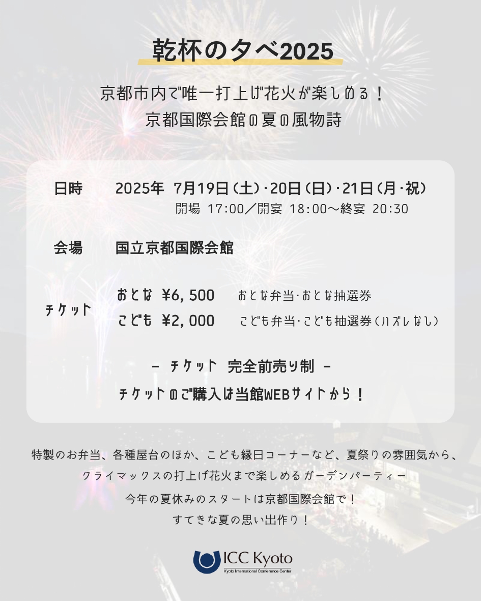 🎆乾杯の夕べ2025 チケットお申込み受付中！🎆

京都市内で唯一打上げ花火が楽しめる「乾杯の夕べ2025」

京都国際会館で屋台やこども縁日コーナーなど、夏祭りの雰囲気を満喫し、
ラストには宝ヶ池の真ん中から打ち上がる大迫力の花火を堪能！

🎆「乾杯の夕べ2025」🎆