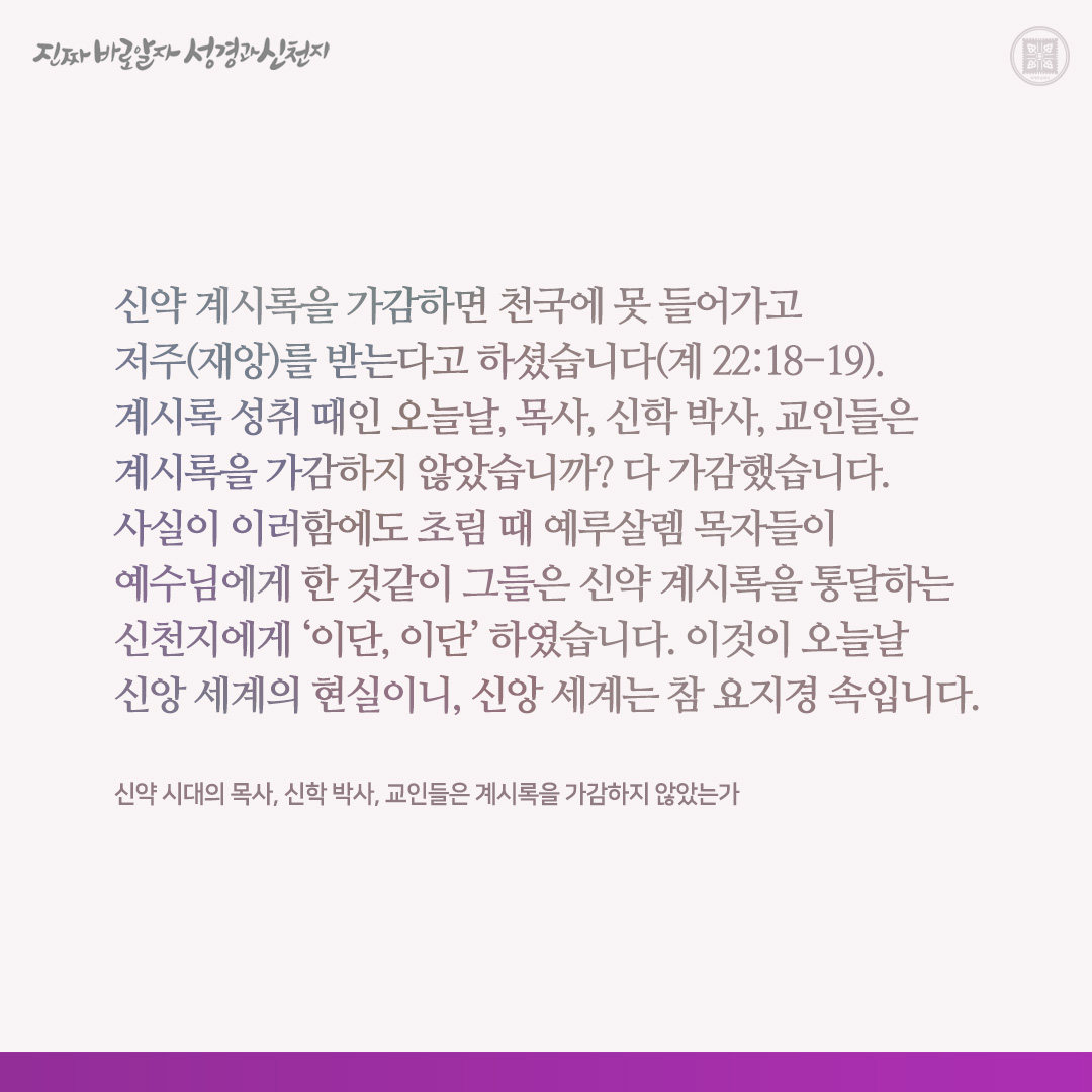 신약 시대의 목사, 신학 박사, 교인들은 계시록을 가감하지 않았는가

신약 계시록을 가감하면 천국에 못 들어가고 저주(재앙)를 받는다고 하셨습니다(계 22:18-19). 계시록 성취 때인 오늘날, 목사, 신학 박사, 교인들은 계시록을 가감하지 않았습니까? 다 가감했습니다. 사실이 이러함에도 초림 때