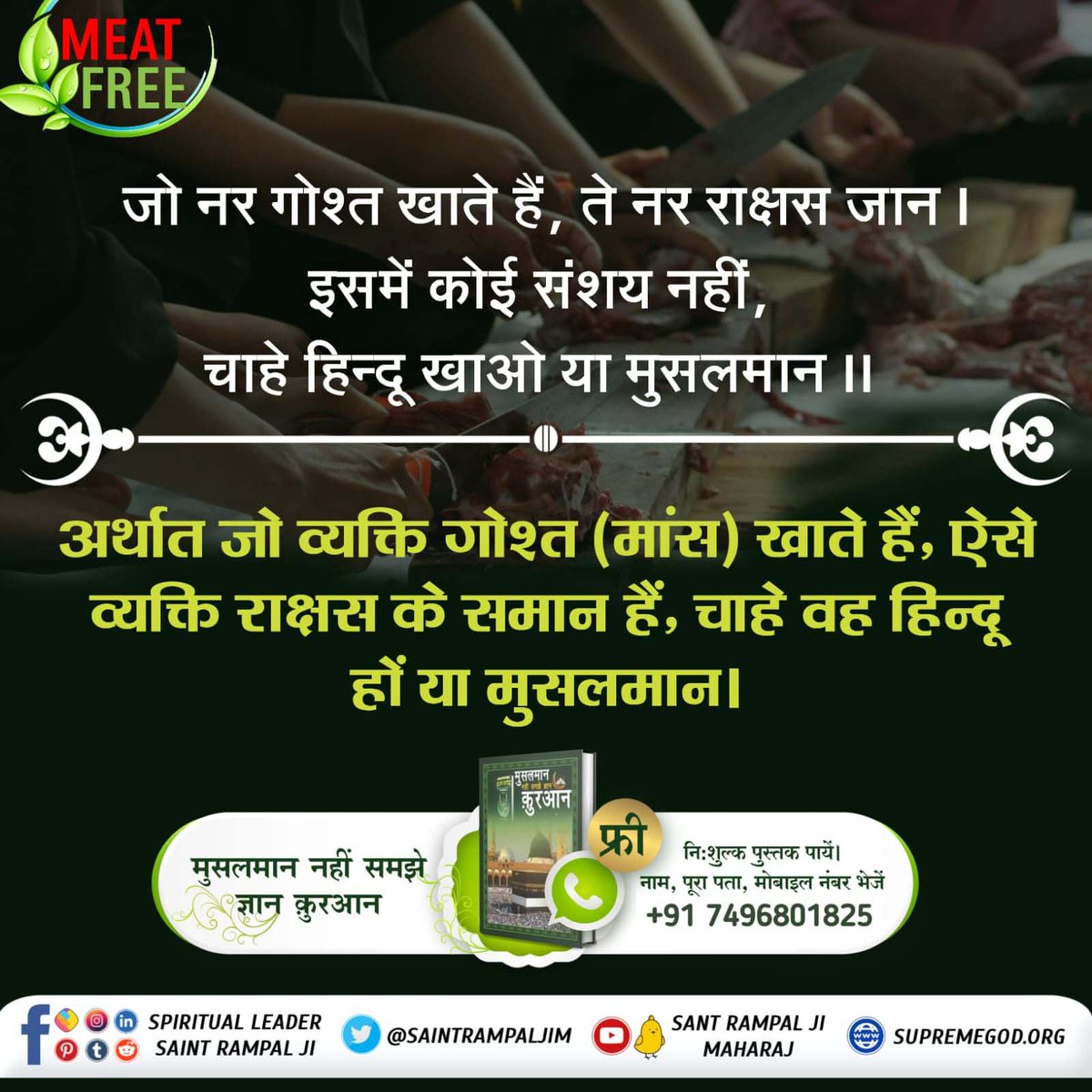 #NoSaint_EverAte_Meat
जो गल काटै और का, अपना रहै कटाय।
साईं के दरबार में बदला कहीं न जाय॥
जो व्यक्ति किसी जीव का गला काटता है उसे आगे चलकर अपना गला कटवाना पड़ेगा। परमात्मा के दरबार में करनी का फल अवश्य मिलता है।
Meat Eaters Are Great Sinners