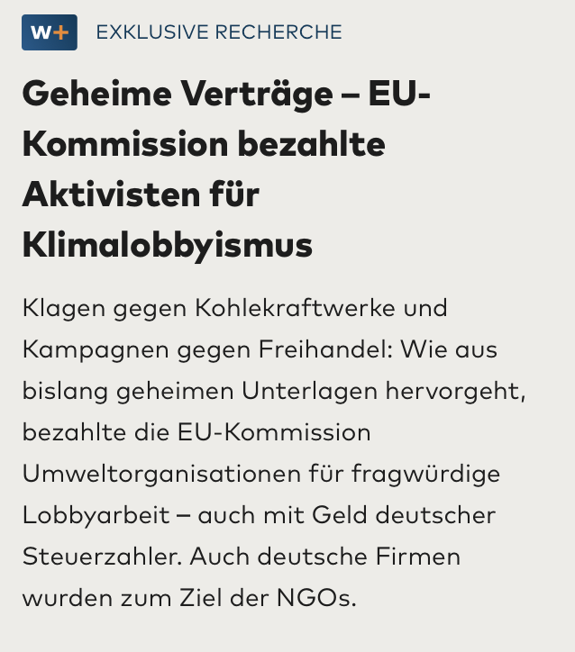 Das sieh mal einer an...

Die Nichtregierungsorganisation (NGO) ClientEarth etwa erhielt 350.000 Euro und sollte dafür deutsche Kohlekraftwerke in Gerichtsprozesse verstricken, um das „finanzielle und rechtliche Risiko“ der Betreiber zu erhöhen. [...]

Die Verträge zwischen der