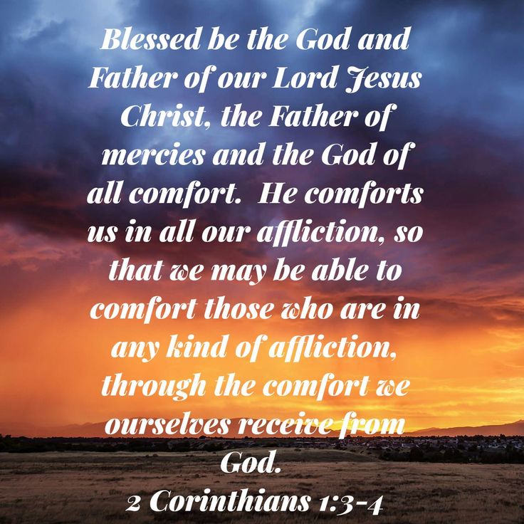 2 Corinthians 1:
3 Blessed be the God and Father of our Lord Jesus Christ, the Father of mercies and God of all comfort,
4 who comforts us in all our tribulation, that we may be able to comfort those who are in any trouble, with the comfort with which we ourselves are comforted