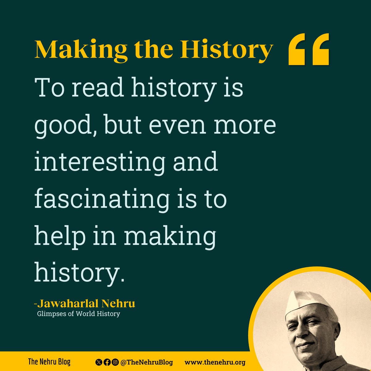 To read history is good, but even more interesting and fascinating is to help in making history.
-Jawaharlal Nehru (Glimpses of World History)