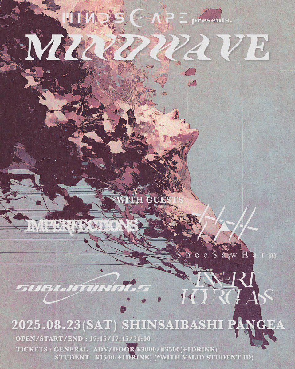 【8/23のパンゲア💫】
Mindscape presents. “MINDWAVE”
出演：

Mindscape
IMPERFECTIONS
Invert Hourglass
SheeSawHarm
Subliminals

⏰OPEN 17:15 START 17:45
🎟️DOOR ￥3500 (+1d￥600)
※学割予約の方は要学生証