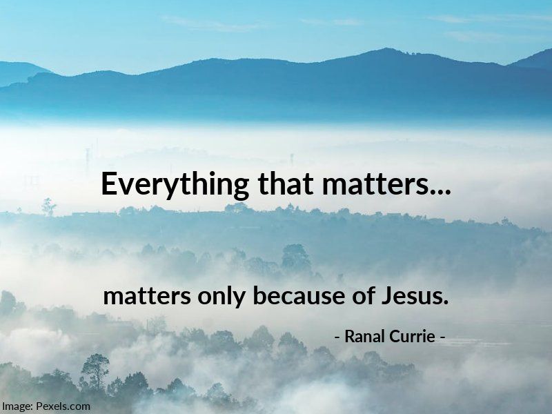 Everything that matters... matters only because of Jesus.

#quote #quotesmith55 #important #worthwhile #SundaySpirit