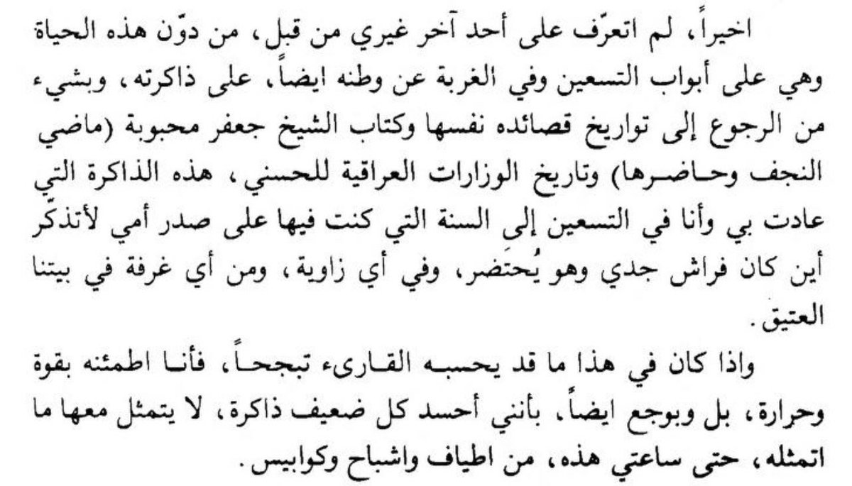 دوّن الجواهري ذكرياته و هو على أبواب التسعين من العمر و بذاكرته الحديدية كتب بحروف من دم بأنه يحسد كل ضعيف ذاكرة، لا يتمثل معها ما يتمثله من أطياف و أشباح و كوابيس.
فكانت هذه المقدمة للجواهري من أقسى ما قرأت من مقدمات للسير الذاتية ..و لا غرابة لرجلٍ عاش كالجواهري رحمة الله عليه.