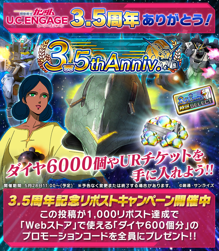 【3.5周年記念リポストCP 1/2】

皆様のおかげで「機動戦士ガンダム U.C. ENGAGE」は3.5周年を迎えられました
今後も #ガンダムUCE をよろしくお願いします！

■リポストCP
本投稿の「1000リポスト」達成でWebストアで使える「ダイヤ600個分」のPRコードをプレゼント！

■開催期間
6/11(水)23:59まで
