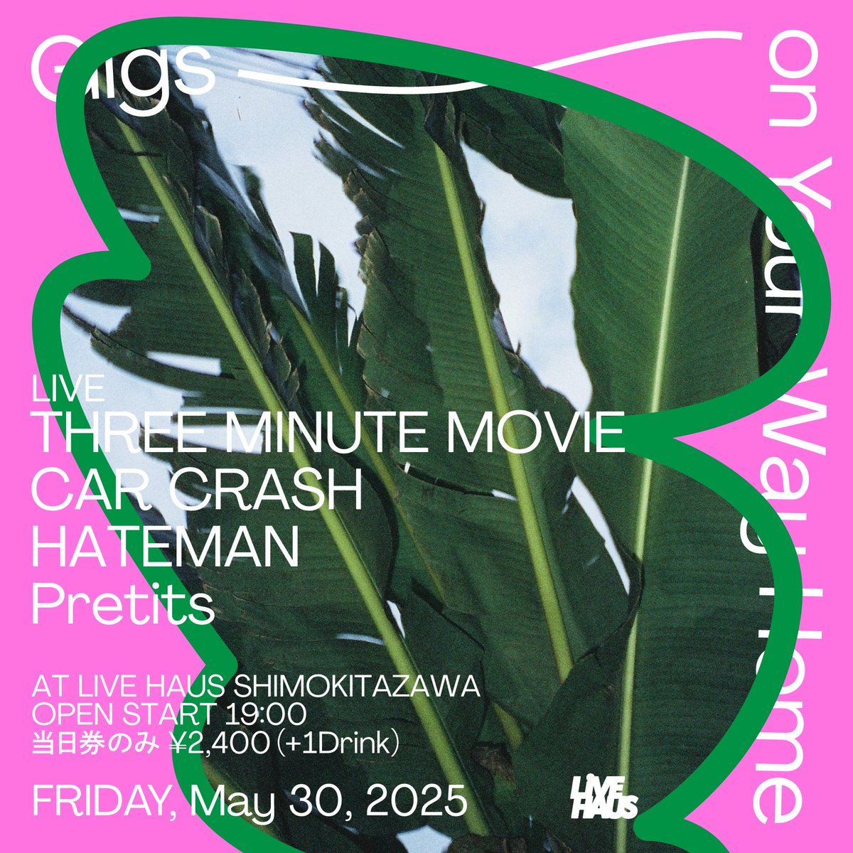 Next Friday！！

Gigs on Your Way Home
at LIVE HAUS
2025.05.30 (FRI)
open start 19:00
当日券のみ ¥2,400 (+1drink)

LIVE :
THREE MINUTE MOVIE
CAR CRASH
HATEMAN
Pretits

Flyer Design :
natsume