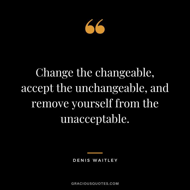 Good advice from author and speaker Denis Waitley: “Change the changeable, accept the unchangeable, and remove yourself from the unacceptable.“