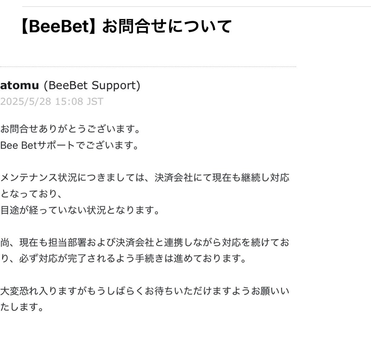 yaou_k0810's tweet photo. beebetからやっと返答がありましたので、出金申請して入金されずに困ってる皆様にも共有します

やりとりはサポートと直接メールです

2ヶ月前からずっとこの返答です

もはやテンプレ

#beebet
#被害者の会
#詐欺 https://t.co/omzKkluF5Y