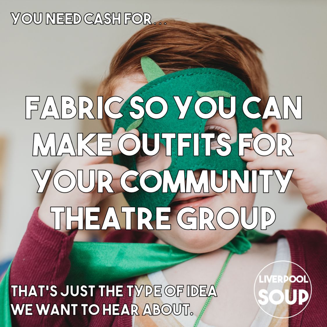 You need cash for...

Fabric so you can make outfits for your community theatre group 🎭   

That's just the type of idea we want to hear about!

Apply now 👉 👉 👉  linktr.ee/LiverpoolSOUP

Applications to pitch are open until Thurs 29th May, 11:59pm
