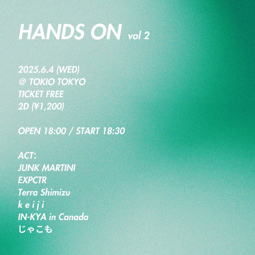 【NEW LIVE INFO !!!!】

チケットフリーイベント「HANDS ON vol. 2」TOKIO TOKYOにて開催決定🔥

2025.6.4 (wed)
@ TOKIO TOKYO
TICKET FREE
2d (¥1,200)

OPEN 18:00 / START 18:30

Act.
JUNK MARTINI / EXPCTR / Terra Shimizu / k e i j i / じゃこも / IN-KYA in Canada

予約はフォームから！！