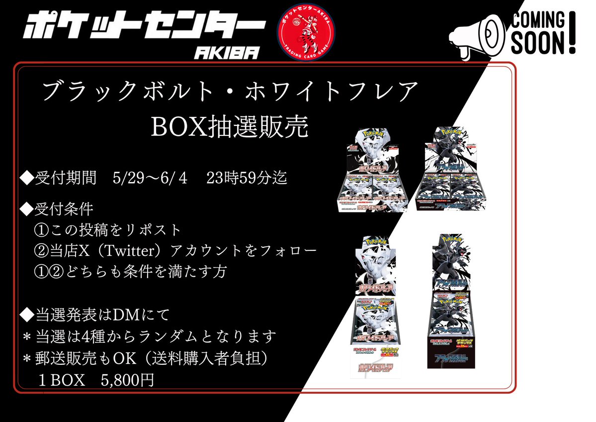 【トレカショップ】 ポケットセンター秋葉原🍎 (@pokecen_akiba) on Twitter photo ⚡️ ブラックボルト / ホワイトフレア BOX 抽選販売🔥
🖤⚡️🤍🔥🖤⚡️🤍🔥🖤⚡️🤍🔥🖤⚡️
📅 受付:5/29〜6/4 23:59〆
🎁 1BOX 5,800円
(店頭購入・全国発送OK📦※送料購入者負担)
参加方法👇
1️⃣ この投稿をRT🔁
2️⃣ <a href="/pokecen_akiba/">【トレカショップ】 ポケットセンター秋葉原🍎</a> をフォロー✅
当選はDM📩でお知らせ✨
全4種いずれかが ランダム ⚡️ ブラックボルト / ホワイトフレア BOX 抽選販売🔥
🖤⚡️🤍🔥🖤⚡️🤍🔥🖤⚡️🤍🔥🖤⚡️
📅 受付:5/29〜6/4 23:59〆
🎁 1BOX 5,800円
(店頭購入・全国発送OK📦※送料購入者負担)
参加方法👇
1️⃣ この投稿をRT🔁
2️⃣ <a href="/pokecen_akiba/">【トレカショップ】 ポケットセンター秋葉原🍎</a> をフォロー✅
当選はDM📩でお知らせ✨
全4種いずれかが ランダム