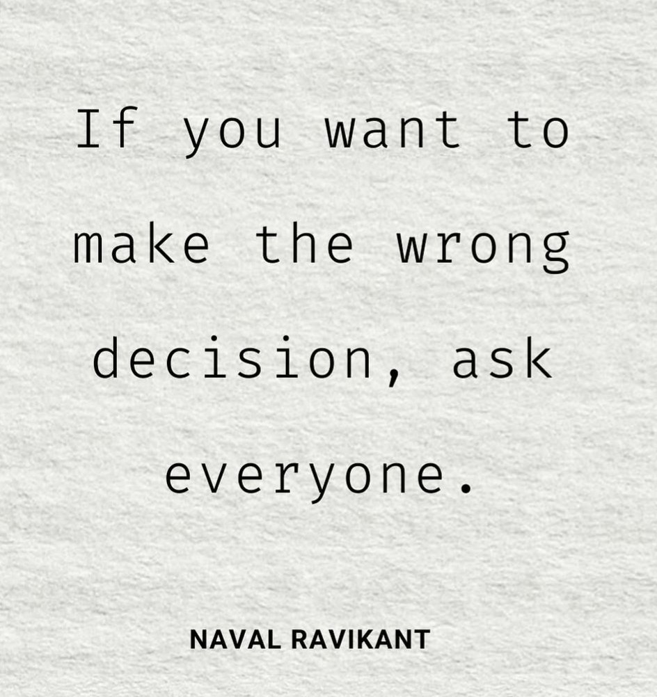 "If you want to make the wrong decision, ask everyone." I agree. 

All decisions I have made alone, have paid back big dividends. 

Most decisions I've made brainstorming with family and friends never took off.