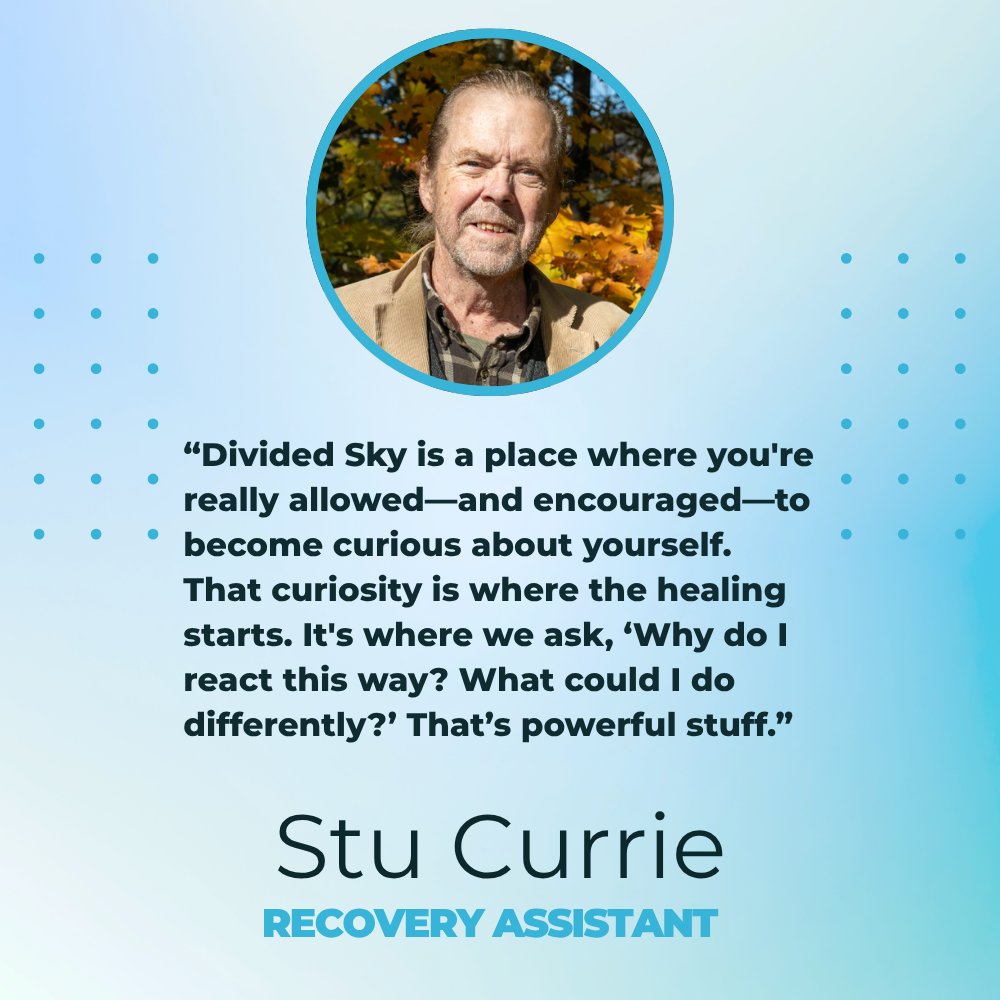 “Divided Sky is a place where you're really allowed—and encouraged—to become curious about yourself. That curiosity is where the healing starts. It's where we ask, ‘Why do I react this way? What could I do differently?’ That’s powerful stuff.” dividedsky.org 888.TRY.DSKY