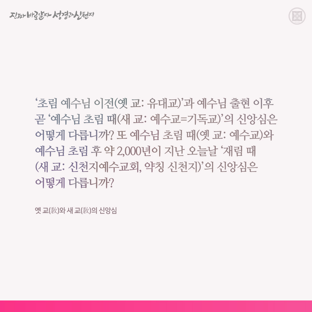 옛 교(敎)와 새 교(敎)의 신앙심

‘초림 예수님 이전(옛 교: 유대교)’과 예수님 출현 이후 곧 ‘예수님 초림 때(새 교: 예수교=기독교)’의 신앙심은 어떻게 다릅니까? 또 예수님 초림 때(옛 교: 예수교)와 예수님 초림 후 약 2,000년이 지난 오늘날 ‘재림 때(새 교: 신천지예수교회, 약칭 신천지)’의