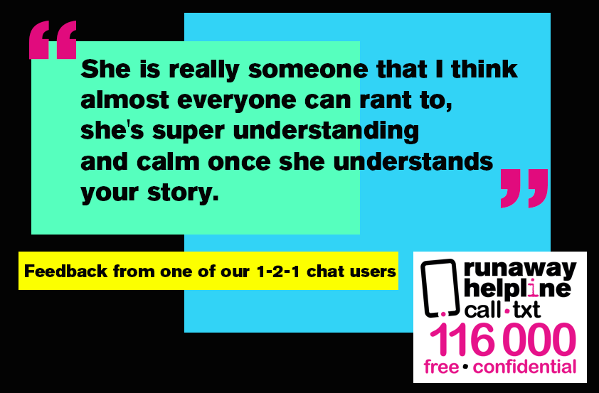 Sometimes it can feel like you're alone and having  to  go through everything yourself. Runaway Helpline is here for you, when you need us. Maybe it's a text, a call, an email or Online Chat so that you have someone to talk to for support and help. 116 000 misspl.co/JvqE50P2kBj