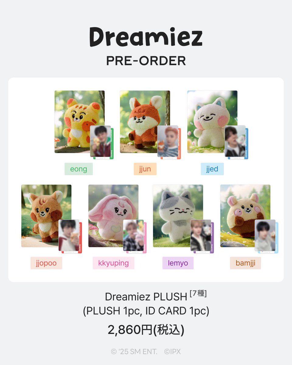 ドリム LINE FRIENDS Dreamiez 名前

🐯【애옹 エオン】
🦊【쭌 ジュン】
🐶【졔드 ジェドゥ】(제노ジェノ+예드イェドゥ)
🐻【쪼푸 チョプ】(쪼그만 푸두/小さなプーズー)
🐰【뀨핑 キュピン】(뀨+핑크/ピンク)
🐬【러묘 ロミョ】(러러ロロ+먀오ミャオ)
🐹【밤찌 バンチ】(군밤栗+햄찌ハムスター)
