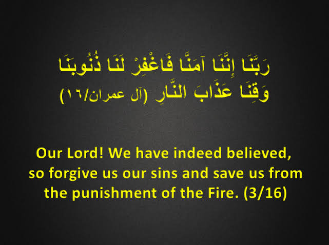 اے ہمارے رب ! بےشک ہم ایمان لا چکے۔ اس لئے ہمارے گناہ معاف فرما اور ہمیں آگ کے عذاب سے بچا لے۔

آمین ثم آمین یا رب العالمین