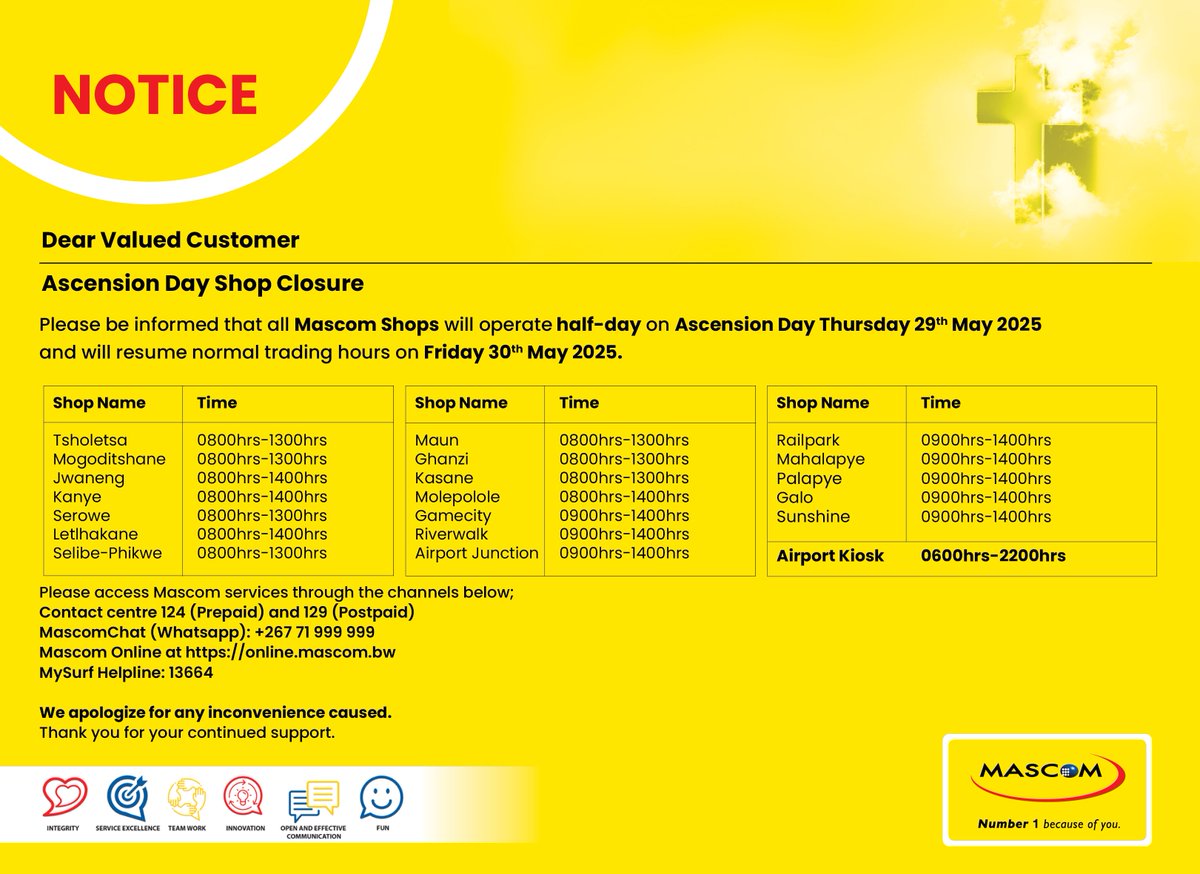 📢 Please note: All Mascom Shops close early today (29 May) for Ascension Day.
⏱ Back to normal hours Fri, 30 May.
✈️ Airport Kiosk: Open 06:00–22:00 daily.
📞 124 / 129 | 💬 WhatsApp +267 71 999 999
🌐 online.mascom.bw | 📡 13664
Have a safe, blessed day! 🙏