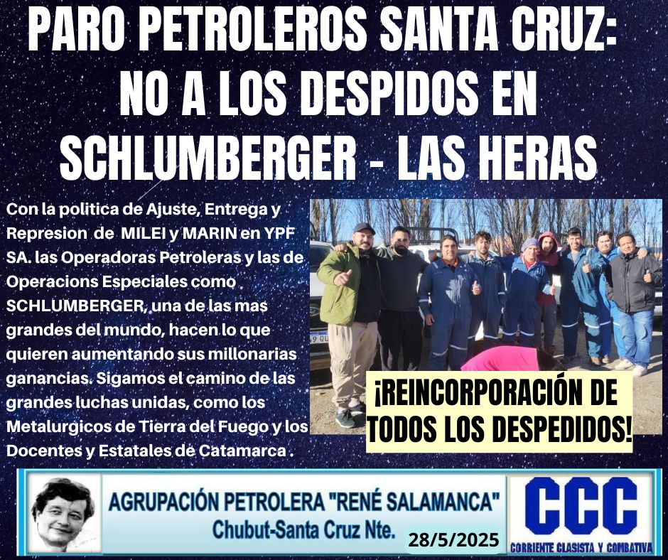 PARO PETROLEROS SANTA CRUZ: NO A LOS DESPIDOS EN SCHLUMBERGER - LAS HERAS
Sigamos el camino de las grandes luchas unidas, como Metalúrgicos Tierra del Fuego y Docentes y Estatales Catamarca .
¡REINCORPORACIÓN DE TODOS LOS DESPEDIDOS!
AGRUPACION PETROLERA “RENE SALAMANCA” CCC.