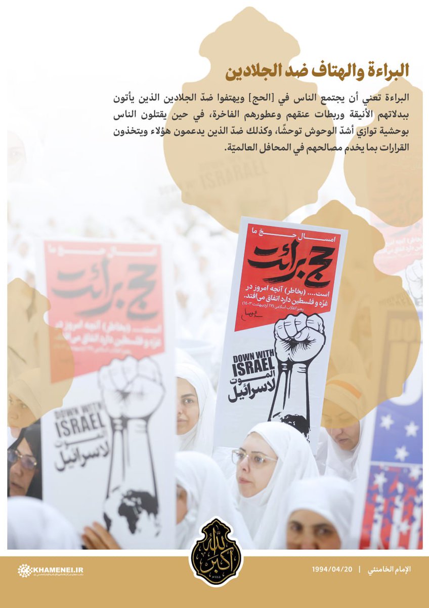 البراءة تعني أن يجتمع الناس في #الحج ويهتفوا ضدّ الجلادين الذين يأتون ببدلاتهم الأنيقة وربطات عنقهم، في حين يقتلون الناس بوحشية توازي أشدّ الوحوش توحشًا، وكذلك ضدّ الذين يدعمون هؤلاء ويتخذون القرارات بما يخدم مصالحهم في المحافل العالميّة.

~الإمام الخامنئي | 20/4/1994