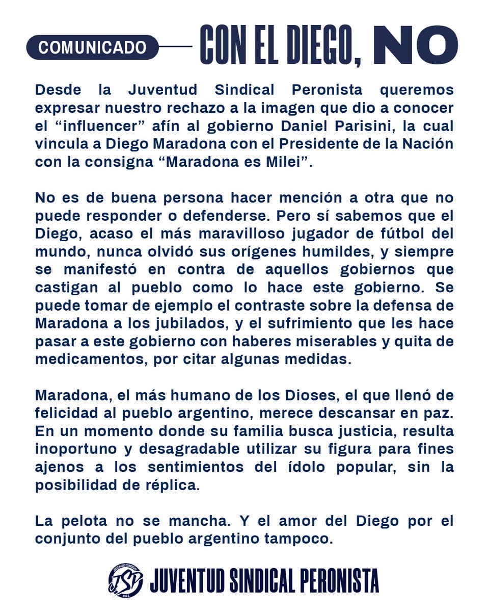 CON EL DIEGO, NO
Desde la Juventud Sindical Peronista queremos expresar nuestro rechazo a la imagen que dio a conocer el “influencer” afín al gobierno Daniel Parisini, la cual vincula a Diego Maradona con el Presidente de la Nación con la consigna “Maradona es Milei”.