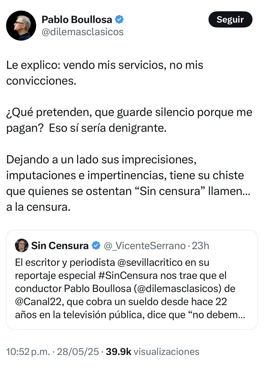 sevillacritico's tweet photo. Por otro lado, fuentes que trabajan en Televisión Metropolitana S.A. de C.V. sostienen que les parece anómalo (y enigmático) la falta de una revisión profunda del formato y los contenidos de “La Dichosa Palabra”.

La pregunta aquí es: ¿Cómo es posible que un programa financiado públicamente mantenga un rumbo sin un escrutinio constante, especialmente cuando su conductor principal asume posturas tan polarizantes en otros foros?

El caso de Boullosa ilustra cómo es que plataformas mediáticas,  públicas o privadas, puden ser utilizadas como herramientas (o armas) de inmenso poder en la configuración de la opinión pública.

Boullosa dice que la ley permite llamar a no votar.

Y su cuidado con esa afirmación porque su voz, su llamado a la inacción política, podría ser percibida por una parte de la población como una voz autorizada, incluso como una voz “oficial” en cierto sentido, debido a su vínculo con la televisión pública. 

Y cuando Boullosa llama al boicot electoral pone una mala posición a la televisión pública.

Y es que el @Canal22, concebido como un espacio cultural y educativo, se instala en una posición incómoda cuando uno de sus principales conductores se alinea a los intereses de una agenda política privada y abiertamente antidemocrática. 

La pregunta que surge aquí es: ¿hasta qué punto la televisión pública está cumpliendo con su mandato de ser un espacio plural, crítico y constructivo si, por inacción o indiferencia, está sirviendo a intereses ajenos al bien común?

Aunque lo quieran negar los escritores y periodistas narcisistas, los intelectuales y comunicadores tienen una responsabilidad social intrínseca. Su voz tiene el potencial de educar, informar y movilizar, pero también, infelizmente, de desinformar, manipular y dividir. 

Y la libertad de expresión no puede ser una coartada para la irresponsabilidad social.

Estos  462 mil 280 pesos pagados a un personaje que llama al boicot electoral es una auténtica bofetada en el rostro de la democracia.

Es lamentable que la televisión pública, al no revisar los perfiles (conservadores) de sus conductores, termine financiando, con dinero del erario, a personajes como @dilemasclasicos y otros intelectuales de la derecha que llaman al ostracismo.

El señor Boullosa, que antes era barman en una cantina  (“El hijo del Cuervo”), propiedad de Carmen Boullosa y Alejandro Aura, ya ha salido a decir que él vende sus servicios (que le pagan con dinero público), pero no sus “convicciones”.

Y su convicción es boicotear la elección histórica del próximo domingo. ¡Vaya convicciones!